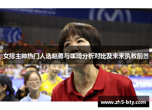 女排主帅热门人选赵勇与匡琦分析对比及未来执教前景