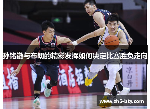 孙铭徽与布朗的精彩发挥如何决定比赛胜负走向 孙铭徽与布朗的精彩发挥如何决定比赛胜负走向