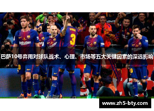 巴萨10号弃用对球队战术、心理、市场等五大关键因素的深远影响 巴萨10号弃用对球队战术、心理、市场等五大关键因素的深远影响