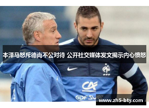 本泽马怒斥德尚不公对待 公开社交媒体发文揭示内心愤怒