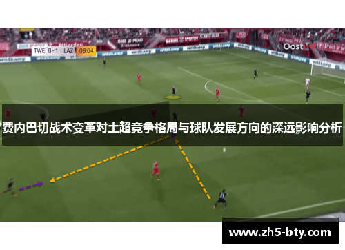 费内巴切战术变革对土超竞争格局与球队发展方向的深远影响分析 费内巴切战术变革对土超竞争格局与球队发展方向的深远影响分析