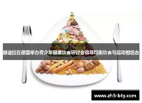 赫迪拉在德国举办青少年健康饮食研讨会倡导均衡饮食与运动相结合 赫迪拉在德国举办青少年健康饮食研讨会倡导均衡饮食与运动相结合
