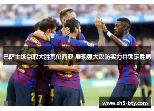 巴萨主场豪取大胜瓦伦西亚 展现强大攻防实力并锁定胜局 巴萨主场豪取大胜瓦伦西亚 展现强大攻防实力并锁定胜局