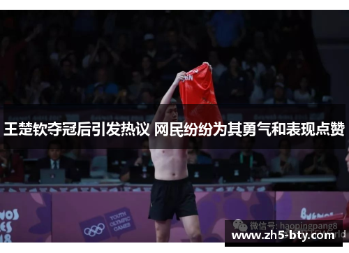 王楚钦夺冠后引发热议 网民纷纷为其勇气和表现点赞 王楚钦夺冠后引发热议 网民纷纷为其勇气和表现点赞