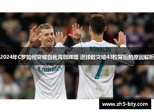 2024年C罗如何突破自我再创辉煌 进球数突破43粒背后的原因解析 2024年C罗如何突破自我再创辉煌 进球数突破43粒背后的原因解析