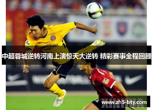 中超蓉城逆转河南上演惊天大逆转 精彩赛事全程回顾