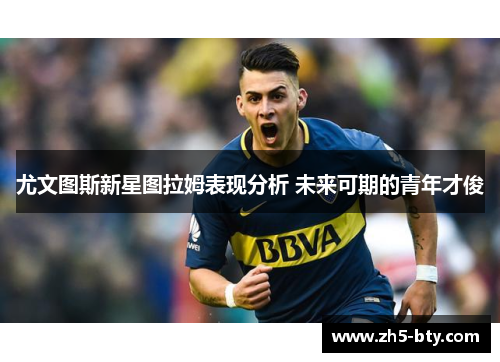 尤文图斯新星图拉姆表现分析 未来可期的青年才俊 尤文图斯新星图拉姆表现分析 未来可期的青年才俊