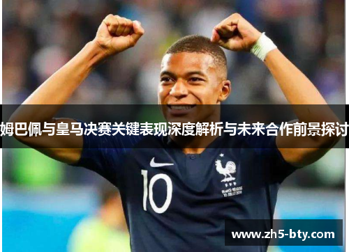 姆巴佩与皇马决赛关键表现深度解析与未来合作前景探讨 姆巴佩与皇马决赛关键表现深度解析与未来合作前景探讨