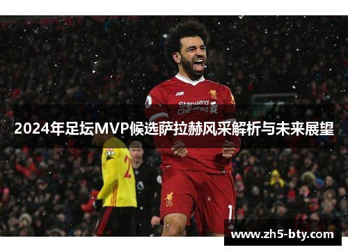 2024年足坛MVP候选萨拉赫风采解析与未来展望 2024年足坛MVP候选萨拉赫风采解析与未来展望