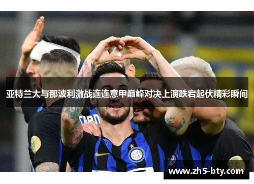 亚特兰大与那波利激战连连意甲巅峰对决上演跌宕起伏精彩瞬间 亚特兰大与那波利激战连连意甲巅峰对决上演跌宕起伏精彩瞬间