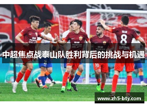 中超焦点战泰山队胜利背后的挑战与机遇 中超焦点战泰山队胜利背后的挑战与机遇