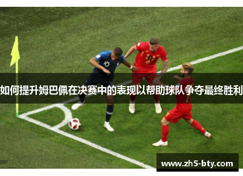 如何提升姆巴佩在决赛中的表现以帮助球队争夺最终胜利 如何提升姆巴佩在决赛中的表现以帮助球队争夺最终胜利