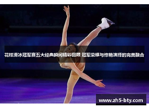 花样滑冰冠军赛五大经典瞬间精彩回顾 冠军荣耀与惊艳演绎的完美融合