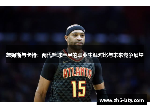 詹姆斯与卡特:两代篮球巨星的职业生涯对比与未来竞争展望 詹姆斯与卡特:两代篮球巨星的职业生涯对比与未来竞争展望