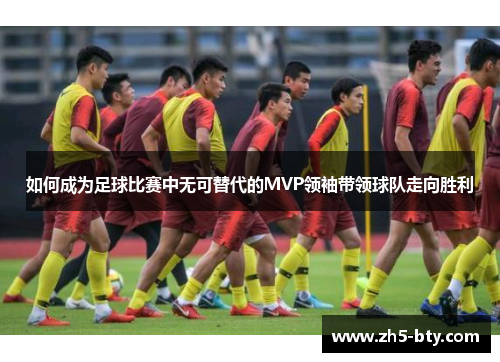 如何成为足球比赛中无可替代的MVP领袖带领球队走向胜利