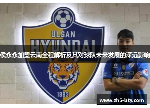 侯永永加盟云南全程解析及其对球队未来发展的深远影响 侯永永加盟云南全程解析及其对球队未来发展的深远影响