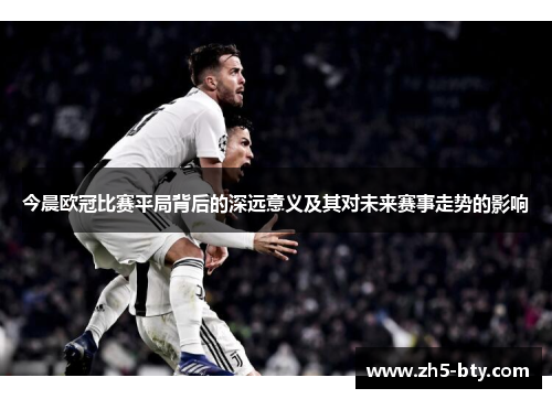 今晨欧冠比赛平局背后的深远意义及其对未来赛事走势的影响