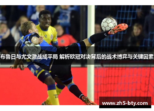 布鲁日与尤文激战成平局 解析欧冠对决背后的战术博弈与关键因素