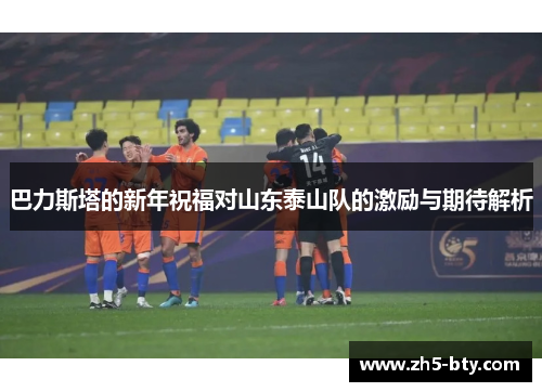 巴力斯塔的新年祝福对山东泰山队的激励与期待解析 巴力斯塔的新年祝福对山东泰山队的激励与期待解析