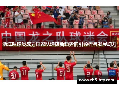 浙江队球员成为国家队选拔新趋势的引领者与发展动力 浙江队球员成为国家队选拔新趋势的引领者与发展动力