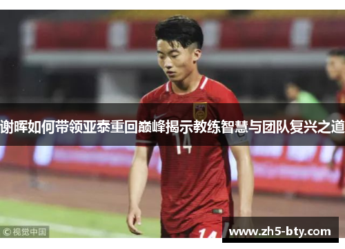 谢晖如何带领亚泰重回巅峰揭示教练智慧与团队复兴之道 谢晖如何带领亚泰重回巅峰揭示教练智慧与团队复兴之道