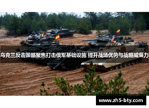 乌克兰反击策略聚焦打击俄军基础设施 提升战场优势与战略威慑力 乌克兰反击策略聚焦打击俄军基础设施 提升战场优势与战略威慑力