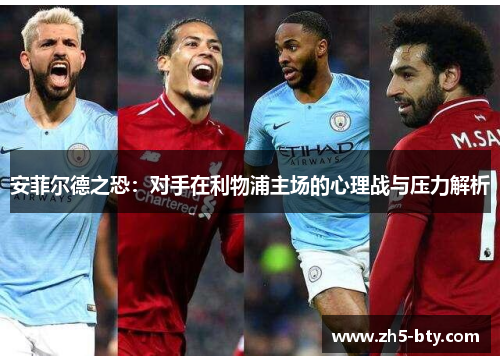 安菲尔德之恐：对手在利物浦主场的心理战与压力解析