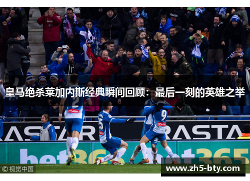 皇马绝杀莱加内斯经典瞬间回顾:最后一刻的英雄之举 皇马绝杀莱加内斯经典瞬间回顾:最后一刻的英雄之举