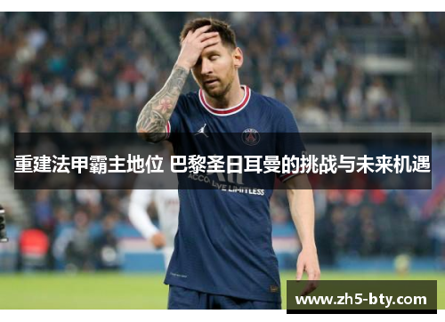 重建法甲霸主地位 巴黎圣日耳曼的挑战与未来机遇