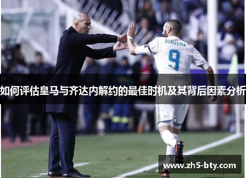 如何评估皇马与齐达内解约的最佳时机及其背后因素分析 如何评估皇马与齐达内解约的最佳时机及其背后因素分析