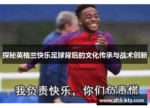 探秘英格兰快乐足球背后的文化传承与战术创新 探秘英格兰快乐足球背后的文化传承与战术创新