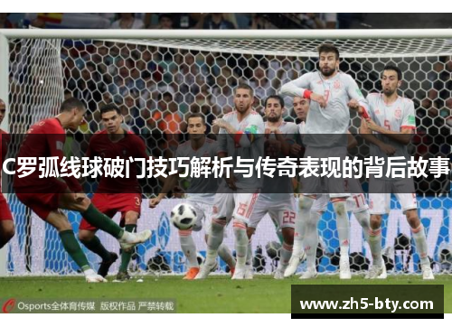 C罗弧线球破门技巧解析与传奇表现的背后故事 C罗弧线球破门技巧解析与传奇表现的背后故事