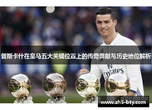 普斯卡什在皇马五大关键位置上的传奇贡献与历史地位解析