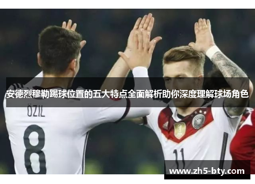 安德烈穆勒踢球位置的五大特点全面解析助你深度理解球场角色 安德烈穆勒踢球位置的五大特点全面解析助你深度理解球场角色