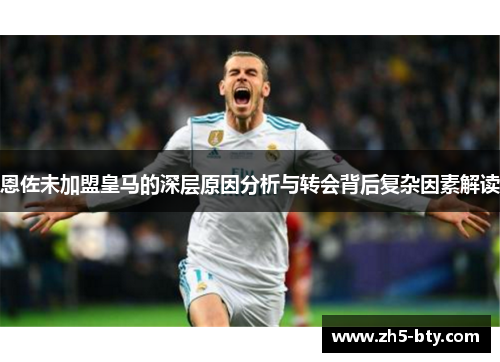 恩佐未加盟皇马的深层原因分析与转会背后复杂因素解读 恩佐未加盟皇马的深层原因分析与转会背后复杂因素解读