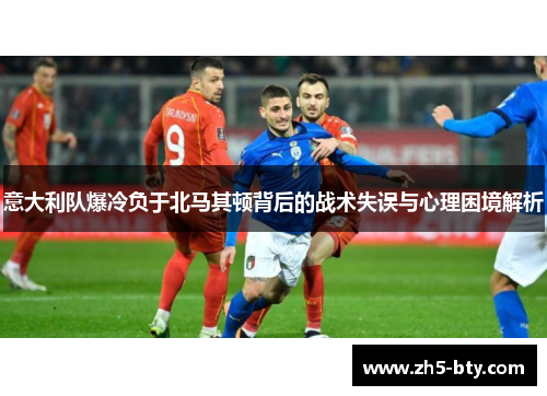 意大利队爆冷负于北马其顿背后的战术失误与心理困境解析