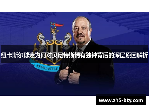 纽卡斯尔球迷为何对贝尼特斯情有独钟背后的深层原因解析 纽卡斯尔球迷为何对贝尼特斯情有独钟背后的深层原因解析
