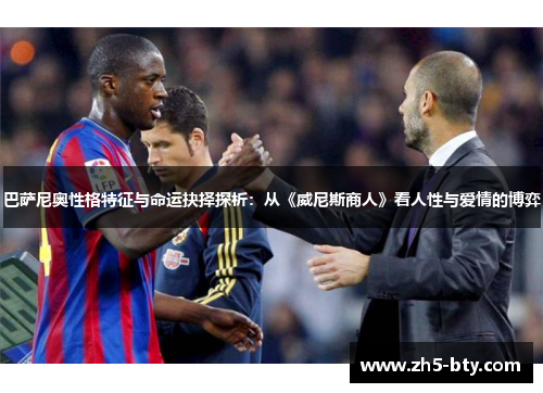 巴萨尼奥性格特征与命运抉择探析:从《威尼斯商人》看人性与爱情的博弈 巴萨尼奥性格特征与命运抉择探析:从《威尼斯商人》看人性与爱情的博弈