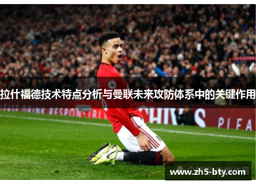 拉什福德技术特点分析与曼联未来攻防体系中的关键作用 拉什福德技术特点分析与曼联未来攻防体系中的关键作用