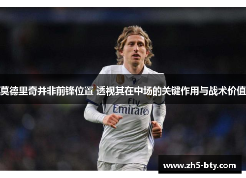 莫德里奇并非前锋位置 透视其在中场的关键作用与战术价值