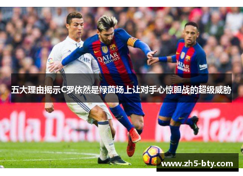 五大理由揭示C罗依然是绿茵场上让对手心惊胆战的超级威胁