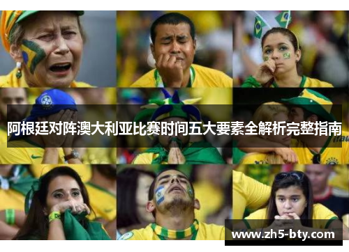阿根廷对阵澳大利亚比赛时间五大要素全解析完整指南