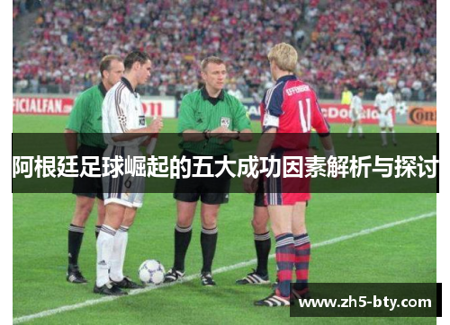 阿根廷足球崛起的五大成功因素解析与探讨 阿根廷足球崛起的五大成功因素解析与探讨