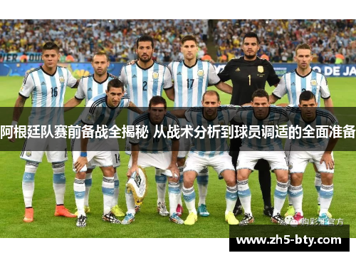 阿根廷队赛前备战全揭秘 从战术分析到球员调适的全面准备