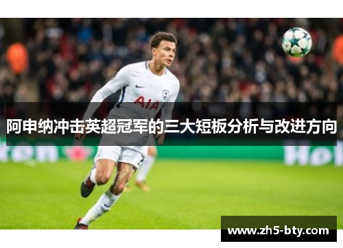 阿申纳冲击英超冠军的三大短板分析与改进方向 阿申纳冲击英超冠军的三大短板分析与改进方向