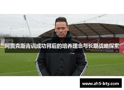 阿贾克斯青训成功背后的培养理念与长期战略探索 阿贾克斯青训成功背后的培养理念与长期战略探索