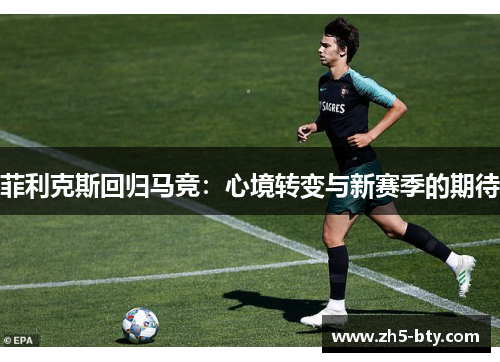 菲利克斯回归马竞:心境转变与新赛季的期待 菲利克斯回归马竞:心境转变与新赛季的期待