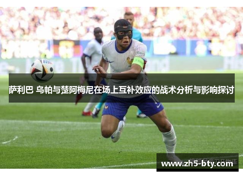 萨利巴 乌帕与楚阿梅尼在场上互补效应的战术分析与影响探讨