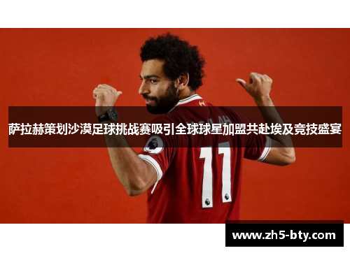 萨拉赫策划沙漠足球挑战赛吸引全球球星加盟共赴埃及竞技盛宴 萨拉赫策划沙漠足球挑战赛吸引全球球星加盟共赴埃及竞技盛宴