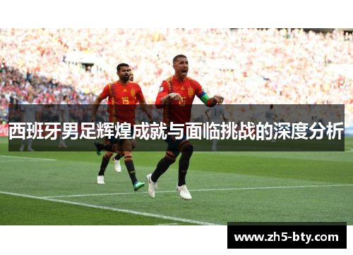 西班牙男足辉煌成就与面临挑战的深度分析 西班牙男足辉煌成就与面临挑战的深度分析